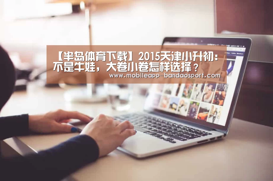【半岛体育下载】2015天津小升初：不是牛娃，大卷小卷怎样选择？(图2)