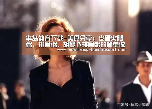 半岛体育下载-美食分享：皮蛋火腿粥、排骨粥、胡萝卜排骨粥的简单做法(图1)