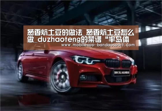 葱香炕土豆的做法_葱香炕土豆怎么做_duzhaoteng的菜谱“半岛体育下载”(图2) 葱香炕土豆的做法_葱香炕土豆怎么做_duzhaoteng的菜谱“半岛体育下载”(图2)