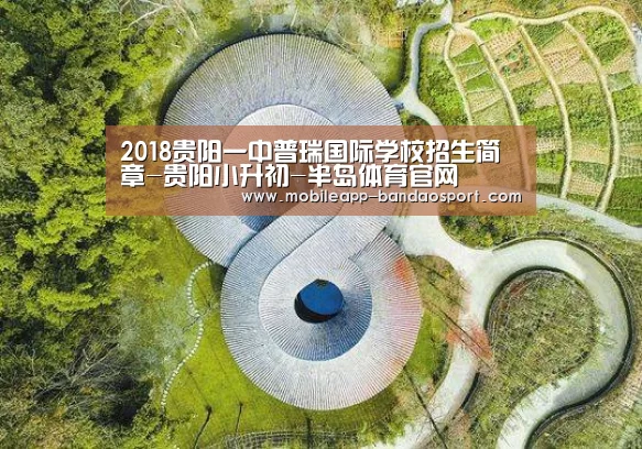 2018贵阳一中普瑞国际学校招生简章-贵阳小升初-半岛体育官网(图3) 半岛体育